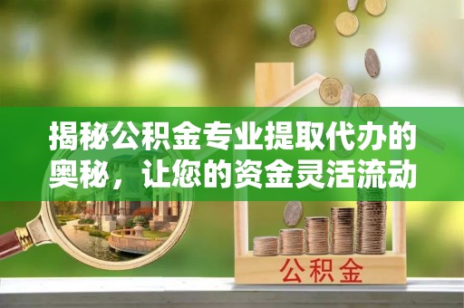 望牛墩揭秘公积金专业提取代办的奥秘，让您的资金灵活流动