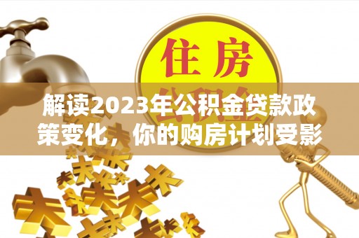 望牛墩解读2023年公积金贷款政策变化，你的购房计划受影响了吗？