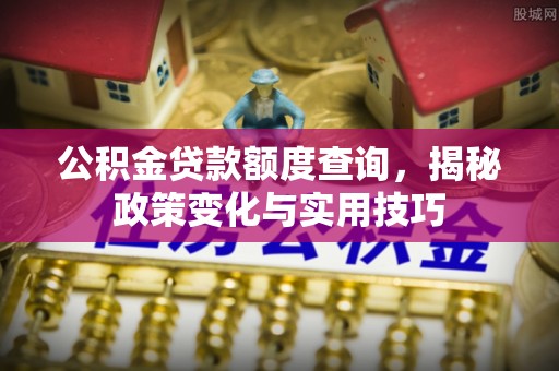 望牛墩公积金贷款额度查询，揭秘政策变化与实用技巧