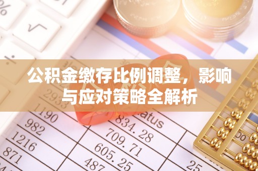 望牛墩公积金缴存比例调整，影响与应对策略全解析