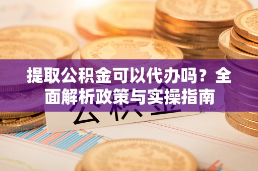 望牛墩提取公积金可以代办吗？全面解析政策与实操指南