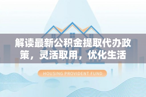 望牛墩解读最新公积金提取代办政策，灵活取用，优化生活