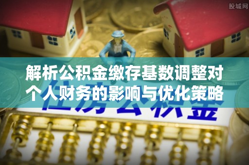 望牛墩解析公积金缴存基数调整对个人财务的影响与优化策略