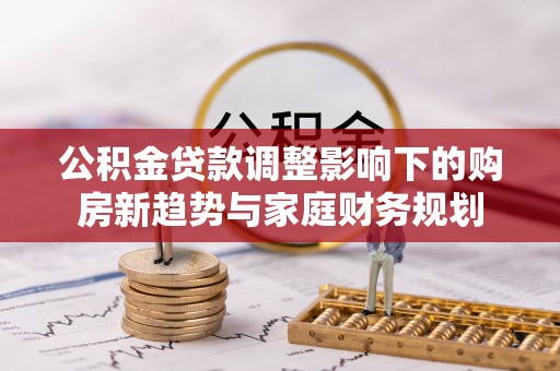 望牛墩公积金贷款调整影响下的购房新趋势与家庭财务规划