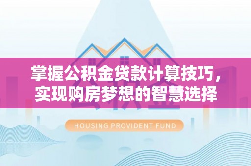 望牛墩掌握公积金贷款计算技巧，实现购房梦想的智慧选择