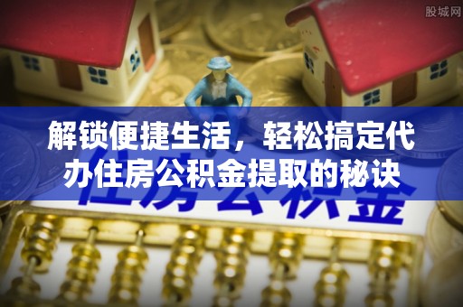 望牛墩解锁便捷生活，轻松搞定代办住房公积金提取的秘诀