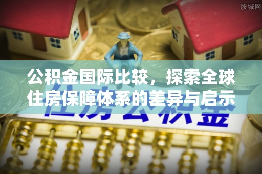 望牛墩公积金国际比较，探索全球住房保障体系的差异与启示