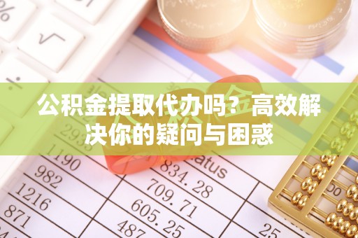 望牛墩公积金提取代办吗？高效解决你的疑问与困惑