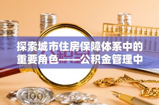望牛墩探索城市住房保障体系中的重要角色——公积金管理中心