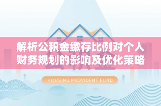 望牛墩解析公积金缴存比例对个人财务规划的影响及优化策略