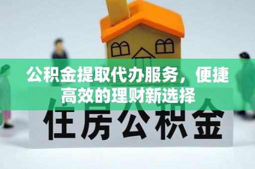 望牛墩公积金提取代办服务，便捷高效的理财新选择