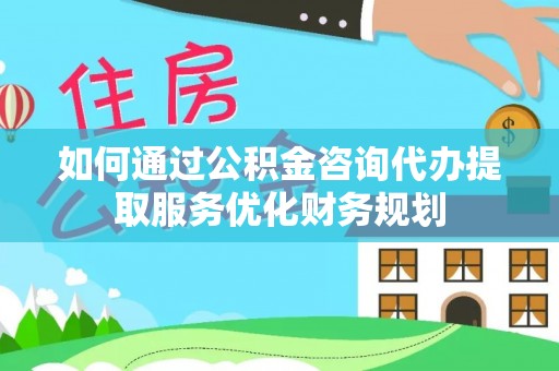 望牛墩如何通过公积金咨询代办提取服务优化财务规划