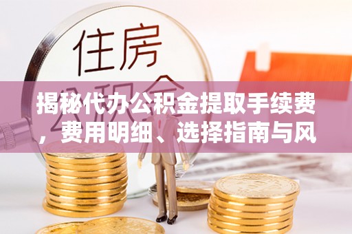 望牛墩揭秘代办公积金提取手续费，费用明细、选择指南与风险防范