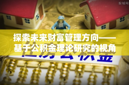 望牛墩探索未来财富管理方向——基于公积金理论研究的视角