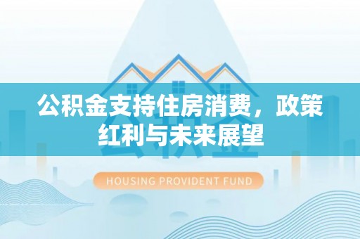 望牛墩公积金支持住房消费，政策红利与未来展望