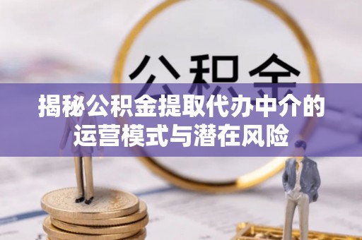 望牛墩揭秘公积金提取代办中介的运营模式与潜在风险