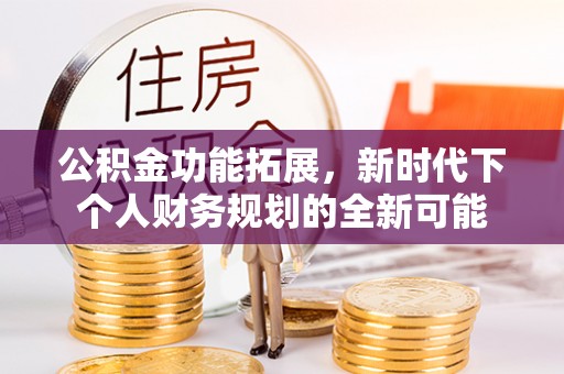 望牛墩公积金功能拓展，新时代下个人财务规划的全新可能
