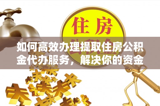 望牛墩如何高效办理提取住房公积金代办服务，解决你的资金需求