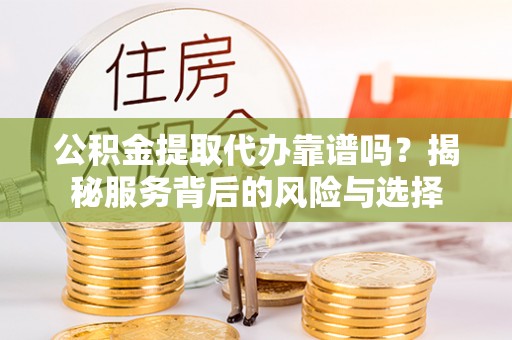 望牛墩公积金提取代办靠谱吗？揭秘服务背后的风险与选择