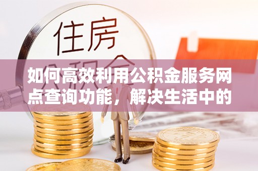 望牛墩如何高效利用公积金服务网点查询功能，解决生活中的资金难题