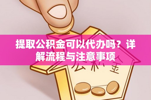 望牛墩提取公积金可以代办吗？详解流程与注意事项