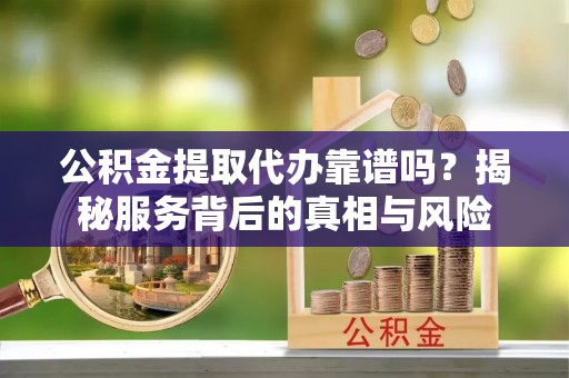 望牛墩公积金提取代办靠谱吗？揭秘服务背后的真相与风险