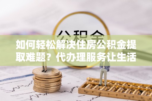 望牛墩如何轻松解决住房公积金提取难题？代办理服务让生活更简单