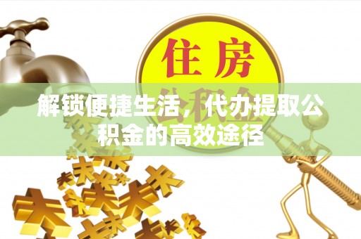 望牛墩解锁便捷生活，代办提取公积金的高效途径