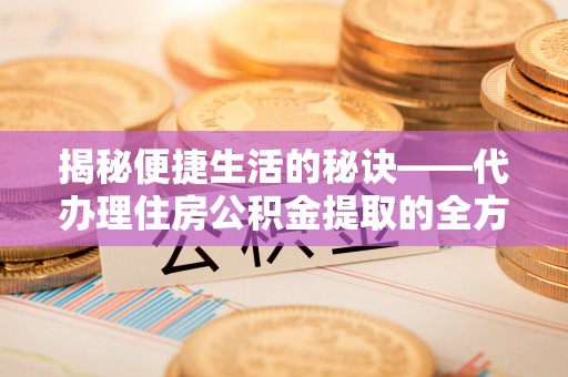 望牛墩揭秘便捷生活的秘诀——代办理住房公积金提取的全方位指南