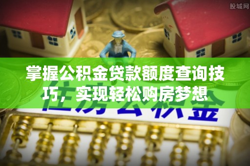 望牛墩掌握公积金贷款额度查询技巧，实现轻松购房梦想