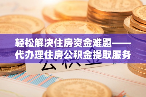 望牛墩轻松解决住房资金难题——代办理住房公积金提取服务详解