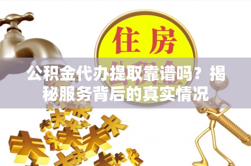 望牛墩公积金代办提取靠谱吗？揭秘服务背后的真实情况