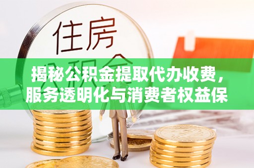 望牛墩揭秘公积金提取代办收费，服务透明化与消费者权益保障