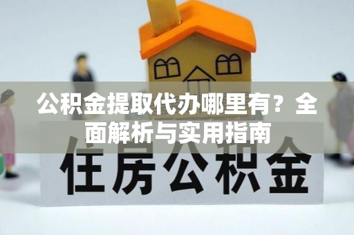 望牛墩公积金提取代办哪里有？全面解析与实用指南