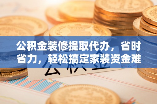 望牛墩公积金装修提取代办，省时省力，轻松搞定家装资金难题