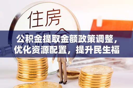 望牛墩公积金提取金额政策调整，优化资源配置，提升民生福祉