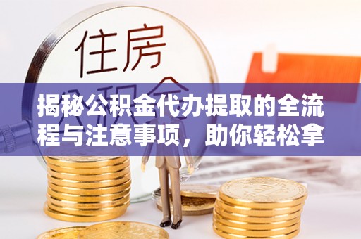 望牛墩揭秘公积金代办提取的全流程与注意事项，助你轻松拿回属于自己的钱