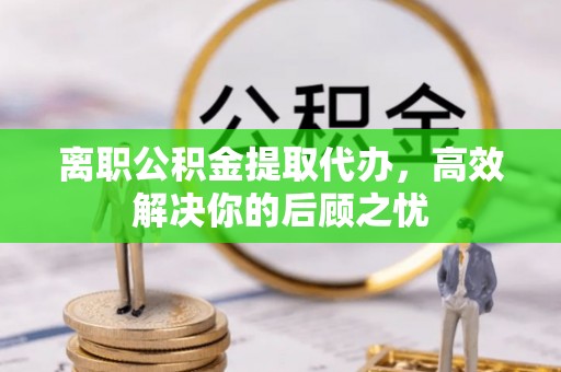 望牛墩离职公积金提取代办，高效解决你的后顾之忧