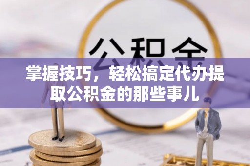 望牛墩掌握技巧，轻松搞定代办提取公积金的那些事儿