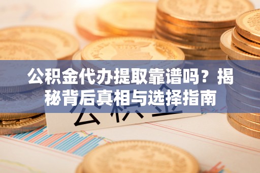 望牛墩公积金代办提取靠谱吗？揭秘背后真相与选择指南