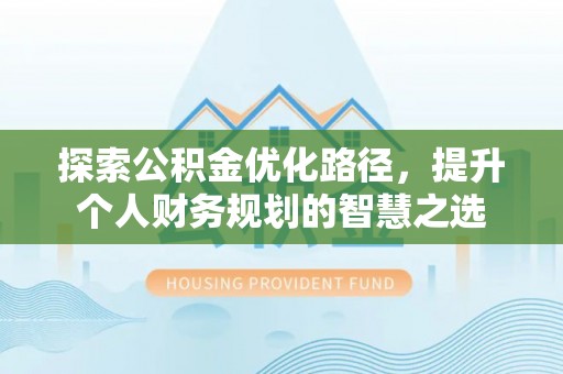 望牛墩探索公积金优化路径，提升个人财务规划的智慧之选