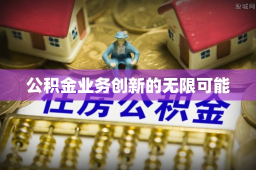 望牛墩公积金业务创新的无限可能