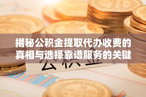 望牛墩揭秘公积金提取代办收费的真相与选择靠谱服务的关键