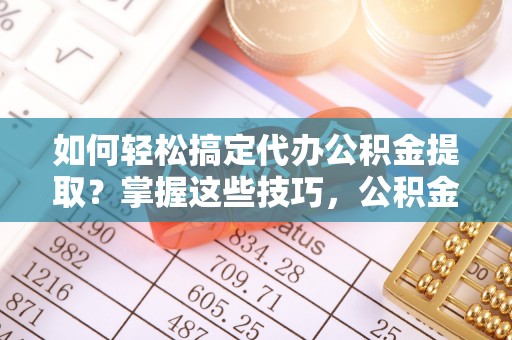 望牛墩如何轻松搞定代办公积金提取？掌握这些技巧，公积金到手不是梦！