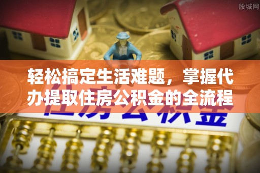望牛墩轻松搞定生活难题，掌握代办提取住房公积金的全流程