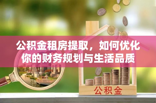 望牛墩公积金租房提取，如何优化你的财务规划与生活品质