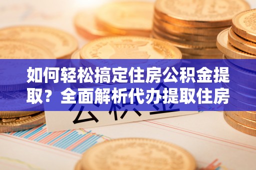 望牛墩如何轻松搞定住房公积金提取？全面解析代办提取住房公积金流程