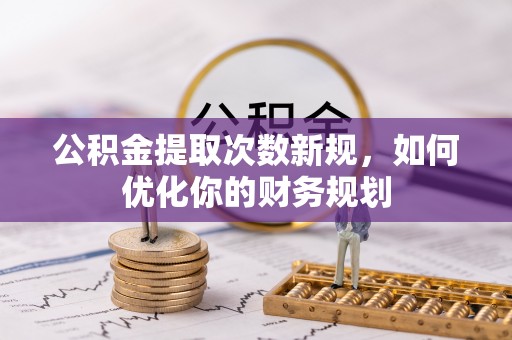 望牛墩公积金提取次数新规，如何优化你的财务规划