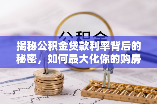 望牛墩揭秘公积金贷款利率背后的秘密，如何最大化你的购房优势