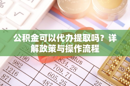 望牛墩公积金可以代办提取吗？详解政策与操作流程